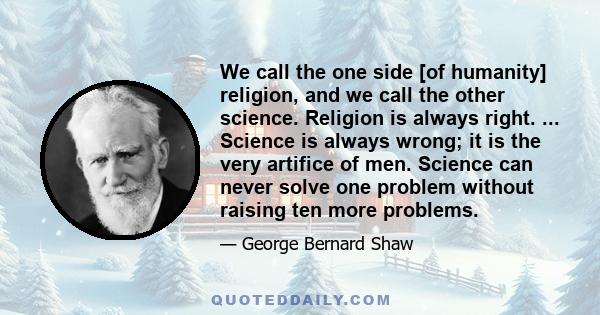 We call the one side [of humanity] religion, and we call the other science. Religion is always right. ... Science is always wrong; it is the very artifice of men. Science can never solve one problem without raising ten