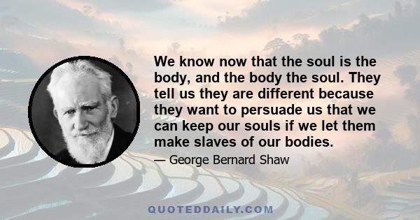 We know now that the soul is the body, and the body the soul. They tell us they are different because they want to persuade us that we can keep our souls if we let them make slaves of our bodies.