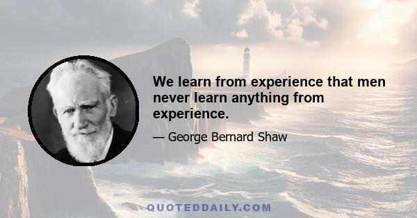 We learn from experience that men never learn anything from experience.