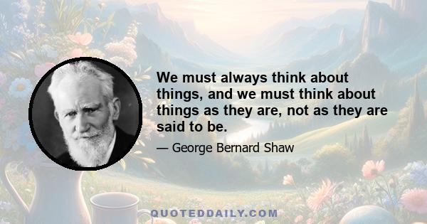 We must always think about things, and we must think about things as they are, not as they are said to be.