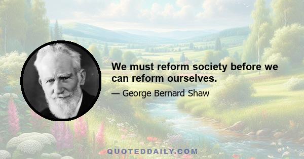 We must reform society before we can reform ourselves.