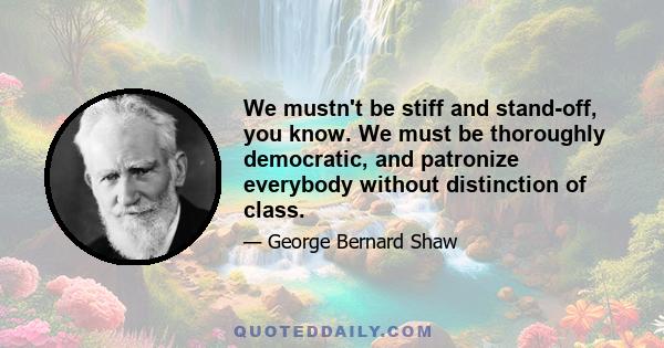 We mustn't be stiff and stand-off, you know. We must be thoroughly democratic, and patronize everybody without distinction of class.