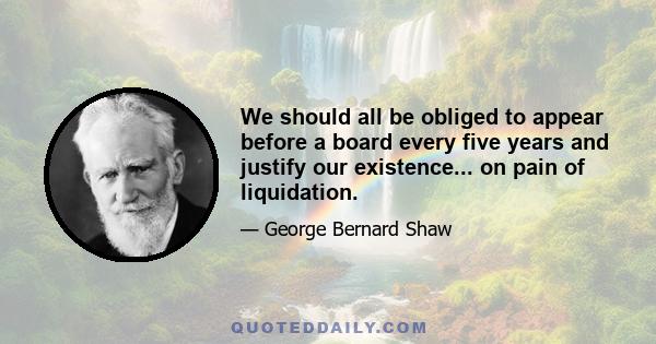 We should all be obliged to appear before a board every five years and justify our existence... on pain of liquidation.