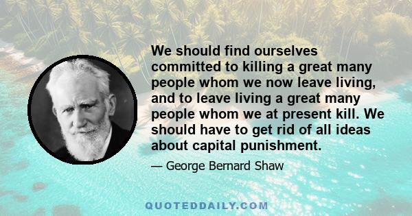 We should find ourselves committed to killing a great many people whom we now leave living, and to leave living a great many people whom we at present kill. We should have to get rid of all ideas about capital