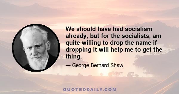 We should have had socialism already, but for the socialists, am quite willing to drop the name if dropping it will help me to get the thing.