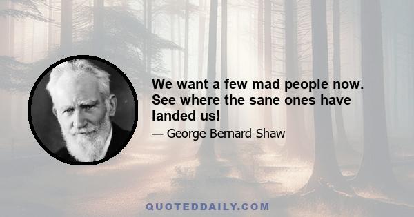 We want a few mad people now. See where the sane ones have landed us!