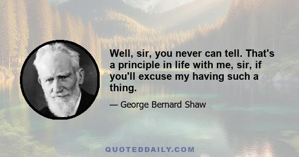 Well, sir, you never can tell. That's a principle in life with me, sir, if you'll excuse my having such a thing.