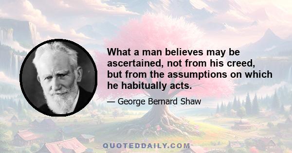 What a man believes may be ascertained, not from his creed, but from the assumptions on which he habitually acts.