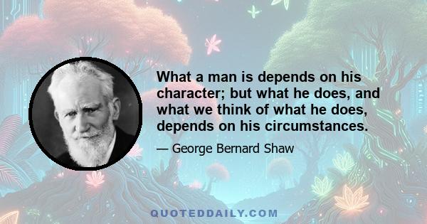 What a man is depends on his character; but what he does, and what we think of what he does, depends on his circumstances.