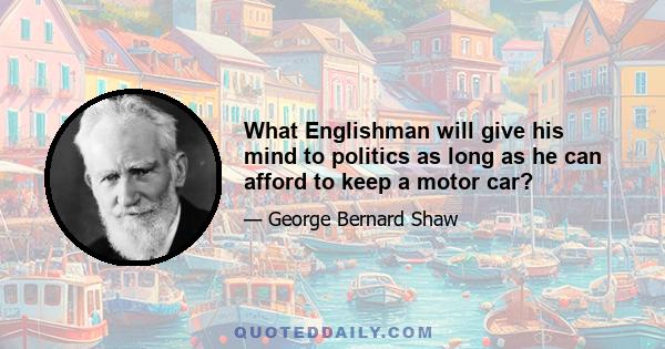 What Englishman will give his mind to politics as long as he can afford to keep a motor car?