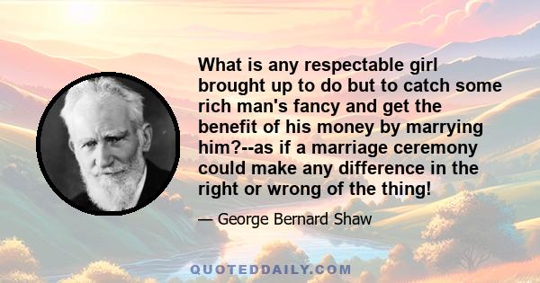 What is any respectable girl brought up to do but to catch some rich man's fancy and get the benefit of his money by marrying him?--as if a marriage ceremony could make any difference in the right or wrong of the thing!