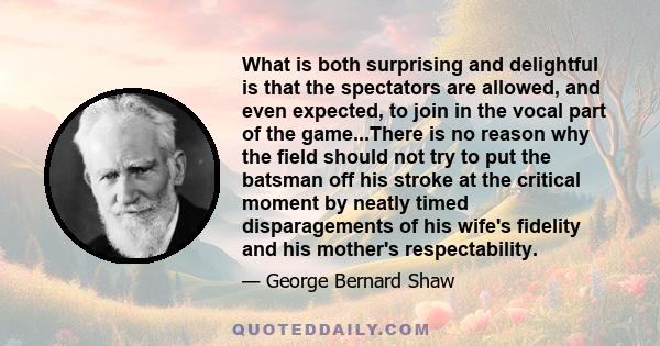 What is both surprising and delightful is that the spectators are allowed, and even expected, to join in the vocal part of the game...There is no reason why the field should not try to put the batsman off his stroke at