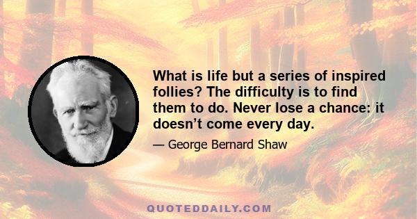 What is life but a series of inspired follies? The difficulty is to find them to do. Never lose a chance: it doesn’t come every day.