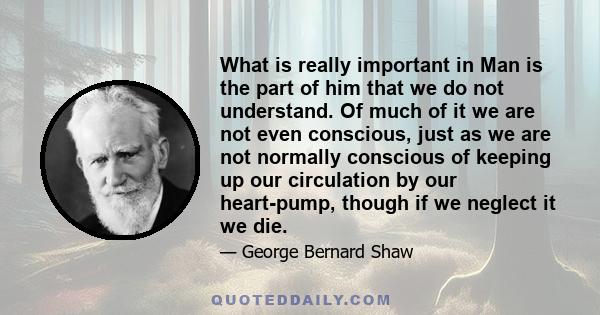 What is really important in Man is the part of him that we do not understand. Of much of it we are not even conscious, just as we are not normally conscious of keeping up our circulation by our heart-pump, though if we