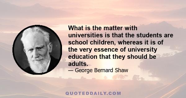 What is the matter with universities is that the students are school children, whereas it is of the very essence of university education that they should be adults.