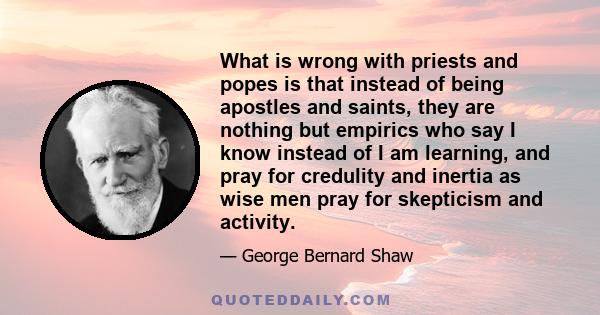 What is wrong with priests and popes is that instead of being apostles and saints, they are nothing but empirics who say I know instead of I am learning, and pray for credulity and inertia as wise men pray for