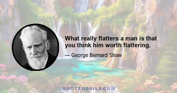 What really flatters a man is that you think him worth flattering.