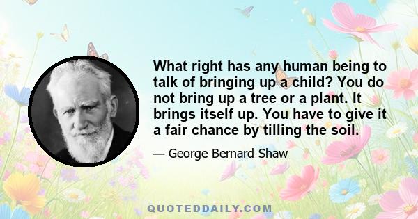 What right has any human being to talk of bringing up a child? You do not bring up a tree or a plant. It brings itself up. You have to give it a fair chance by tilling the soil.