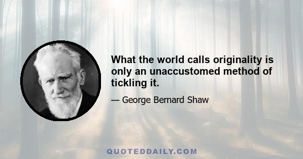 What the world calls originality is only an unaccustomed method of tickling it.