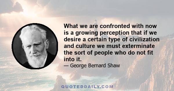 What we are confronted with now is a growing perception that if we desire a certain type of civilization and culture we must exterminate the sort of people who do not fit into it.