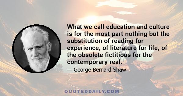 What we call education and culture is for the most part nothing but the substitution of reading for experience, of literature for life, of the obsolete fictitious for the contemporary real.