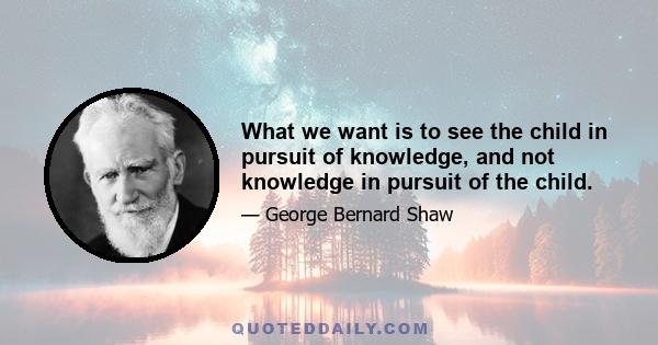 What we want is to see the child in pursuit of knowledge, and not knowledge in pursuit of the child.