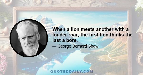 When a lion meets another with a louder roar, the first lion thinks the last a bore.