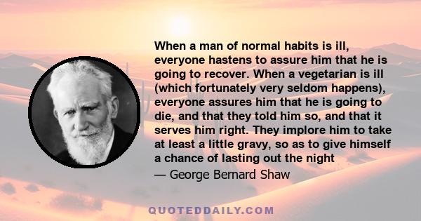 When a man of normal habits is ill, everyone hastens to assure him that he is going to recover. When a vegetarian is ill (which fortunately very seldom happens), everyone assures him that he is going to die, and that