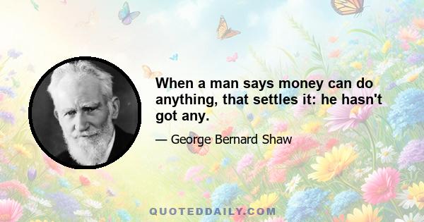 When a man says money can do anything, that settles it: he hasn't got any.