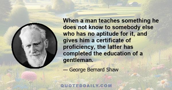 When a man teaches something he does not know to somebody else who has no aptitude for it, and gives him a certificate of proficiency, the latter has completed the education of a gentleman.