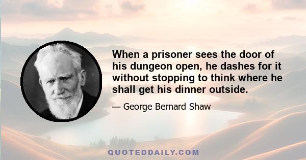 When a prisoner sees the door of his dungeon open, he dashes for it without stopping to think where he shall get his dinner outside.