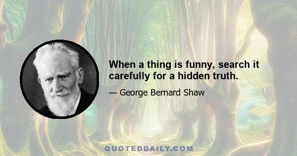 When a thing is funny, search it carefully for a hidden truth.