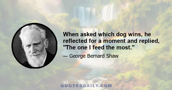 When asked which dog wins, he reflected for a moment and replied, The one I feed the most.