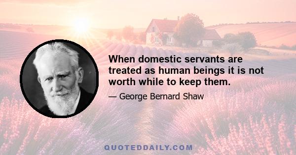 When domestic servants are treated as human beings it is not worth while to keep them.