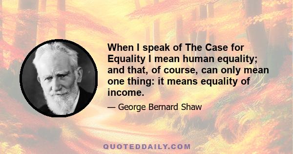 When I speak of The Case for Equality I mean human equality; and that, of course, can only mean one thing: it means equality of income.