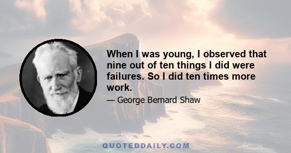 When I was young, I observed that nine out of ten things I did were failures. So I did ten times more work.