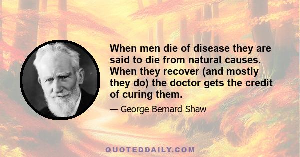 When men die of disease they are said to die from natural causes. When they recover (and mostly they do) the doctor gets the credit of curing them.