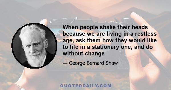 When people shake their heads because we are living in a restless age, ask them how they would like to life in a stationary one, and do without change