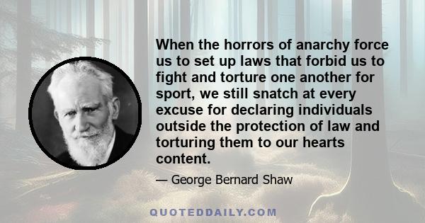 When the horrors of anarchy force us to set up laws that forbid us to fight and torture one another for sport, we still snatch at every excuse for declaring individuals outside the protection of law and torturing them