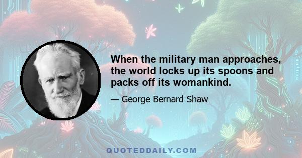 When the military man approaches, the world locks up its spoons and packs off its womankind.