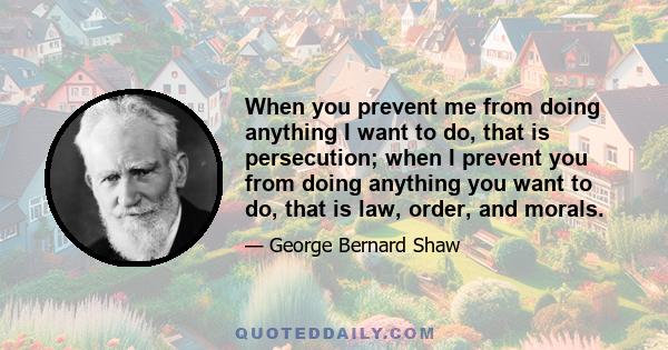 When you prevent me from doing anything I want to do, that is persecution; when I prevent you from doing anything you want to do, that is law, order, and morals.