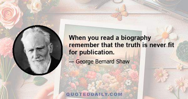 When you read a biography remember that the truth is never fit for publication.