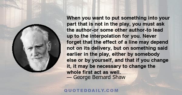 When you want to put something into your part that is not in the play, you must ask the author-or some other author-to lead up to the interpolation for you. Never forget that the effect of a line may depend not on its