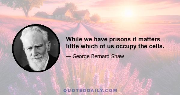 While we have prisons it matters little which of us occupy the cells.