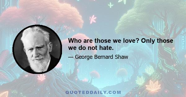 Who are those we love? Only those we do not hate.