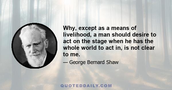 Why, except as a means of livelihood, a man should desire to act on the stage when he has the whole world to act in, is not clear to me.