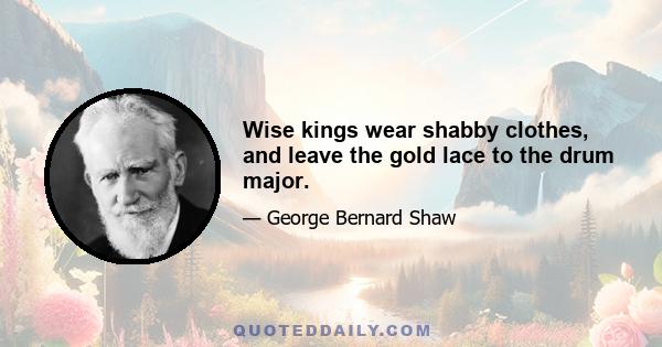 Wise kings wear shabby clothes, and leave the gold lace to the drum major.