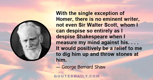 With the single exception of Homer, there is no eminent writer, not even Sir Walter Scott, whom I can despise so entirely as I despise Shakespeare when I measure my mind against his. . . . It would positively be a