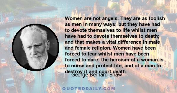 Women are not angels. They are as foolish as men in many ways; but they have had to devote themselves to life whilst men have had to devote themselves to death; and that makes a vital difference in male and female