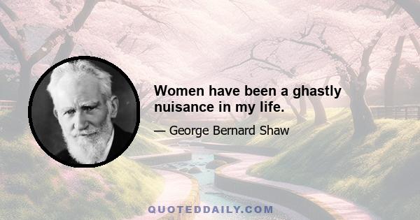 Women have been a ghastly nuisance in my life.